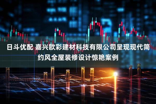 日斗优配 嘉兴欧彩建材科技有限公司呈现现代简约风全屋装修设计惊艳案例