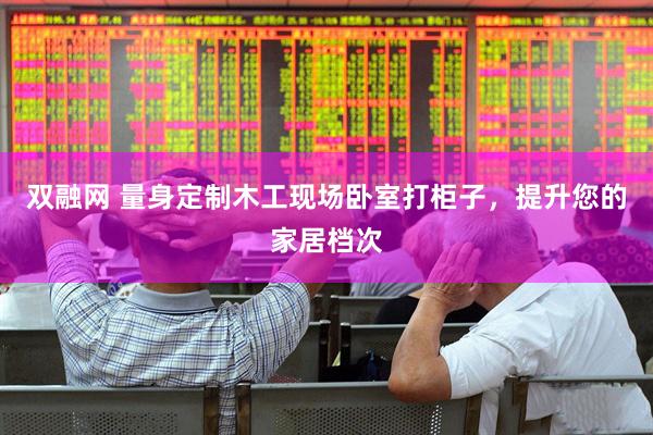 双融网 量身定制木工现场卧室打柜子，提升您的家居档次