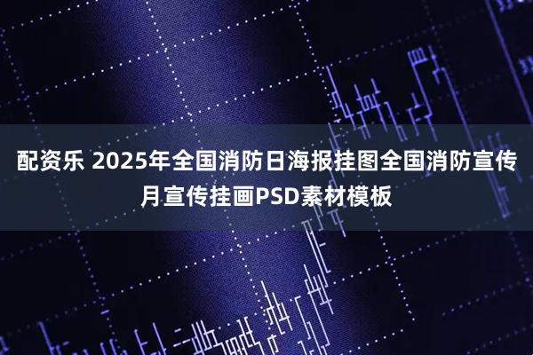 配资乐 2025年全国消防日海报挂图全国消防宣传月宣传挂画PSD素材模板