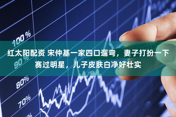 红太阳配资 宋仲基一家四口遛弯，妻子打扮一下赛过明星，儿子皮肤白净好壮实