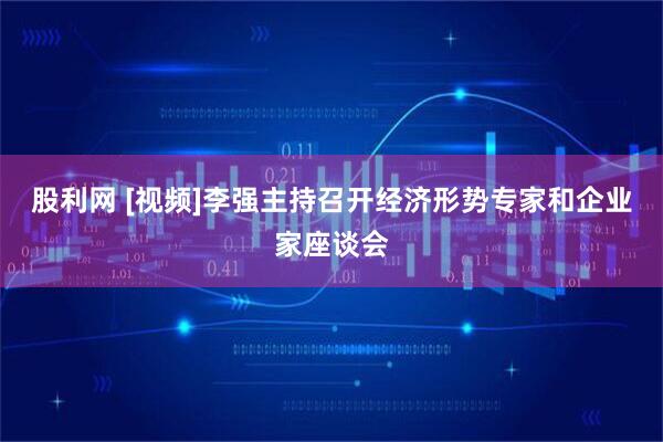 股利网 [视频]李强主持召开经济形势专家和企业家座谈会