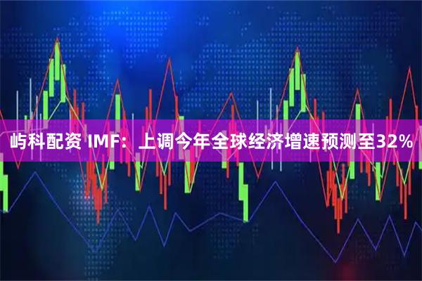 屿科配资 IMF：上调今年全球经济增速预测至32%