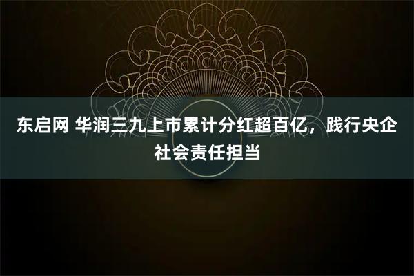 东启网 华润三九上市累计分红超百亿，践行央企社会责任担当
