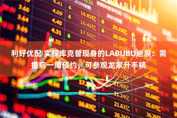 利好优配 实探库克曾现身的LABUBU巡展：需提前一周预约，可参观龙家升手稿