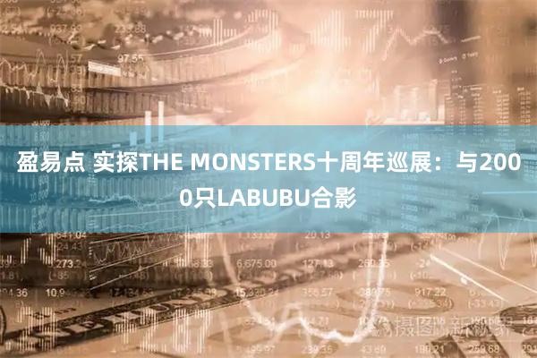 盈易点 实探THE MONSTERS十周年巡展：与2000只LABUBU合影