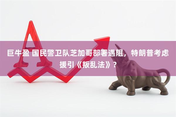 巨牛盈 国民警卫队芝加哥部署遇阻，特朗普考虑援引《叛乱法》？