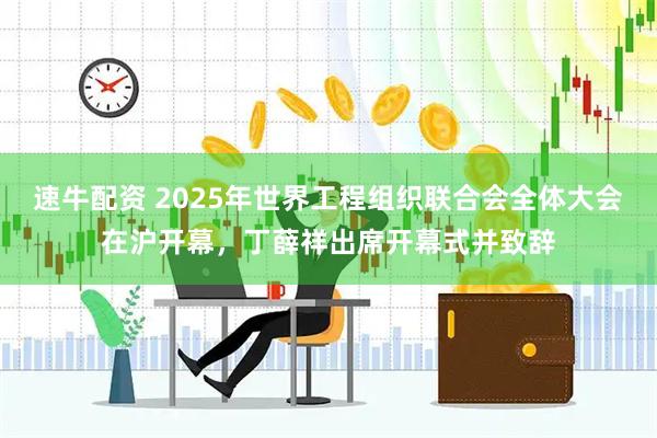 速牛配资 2025年世界工程组织联合会全体大会在沪开幕，丁薛祥出席开幕式并致辞