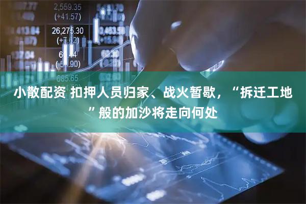 小散配资 扣押人员归家、战火暂歇，“拆迁工地”般的加沙将走向何处