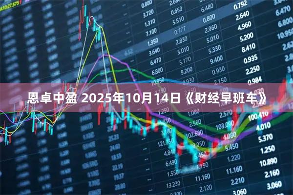 恩卓中盈 2025年10月14日《财经早班车》