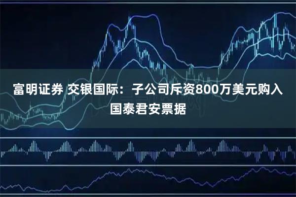 富明证券 交银国际：子公司斥资800万美元购入国泰君安票据