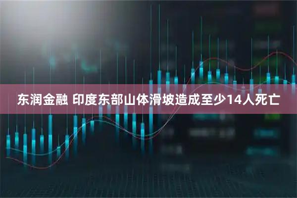 东润金融 印度东部山体滑坡造成至少14人死亡