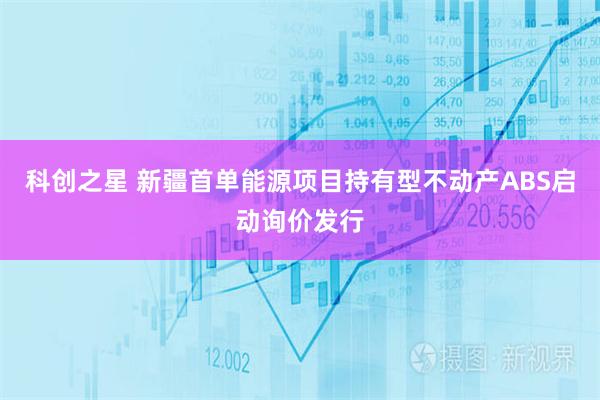 科创之星 新疆首单能源项目持有型不动产ABS启动询价发行