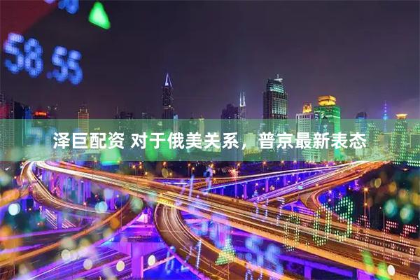 泽巨配资 对于俄美关系，普京最新表态