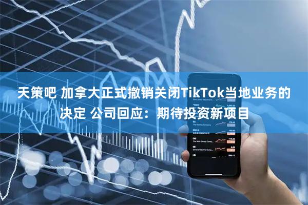 天策吧 加拿大正式撤销关闭TikTok当地业务的决定 公司回应：期待投资新项目