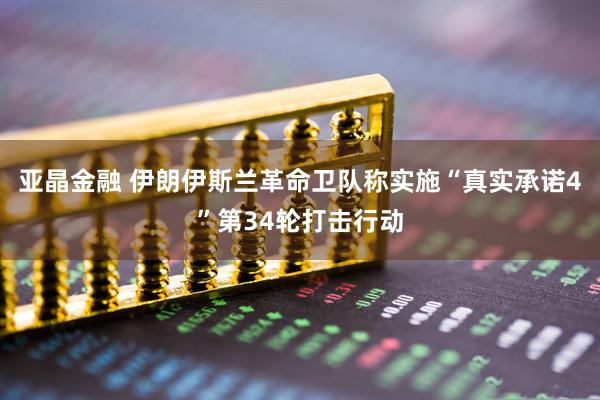亚晶金融 伊朗伊斯兰革命卫队称实施“真实承诺4”第34轮打击行动