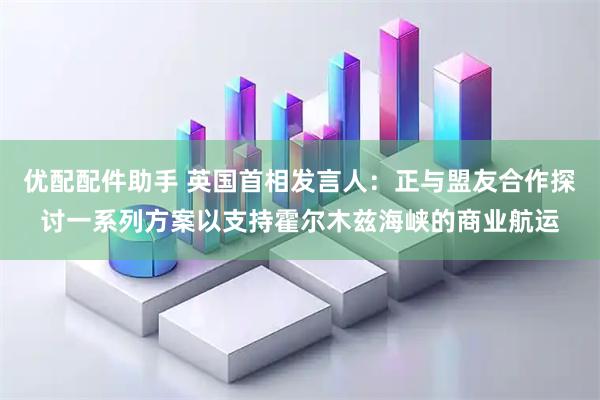优配配件助手 英国首相发言人：正与盟友合作探讨一系列方案以支持霍尔木兹海峡的商业航运