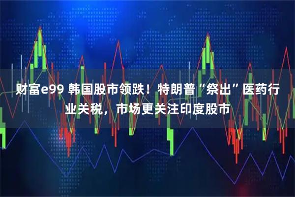财富e99 韩国股市领跌！特朗普“祭出”医药行业关税，市场更关注印度股市