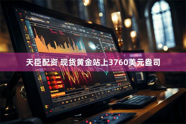 天臣配资 现货黄金站上3760美元盎司
