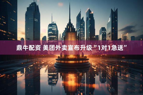 鼎牛配资 美团外卖宣布升级“1对1急送”