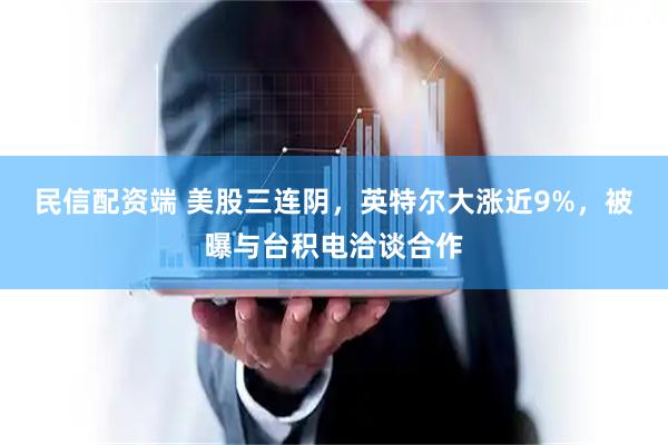 民信配资端 美股三连阴，英特尔大涨近9%，被曝与台积电洽谈合作