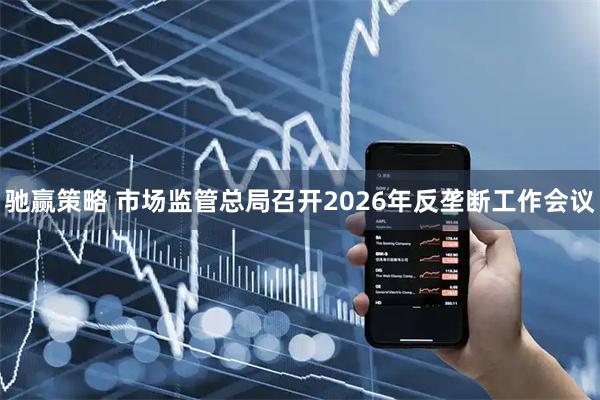 驰赢策略 市场监管总局召开2026年反垄断工作会议