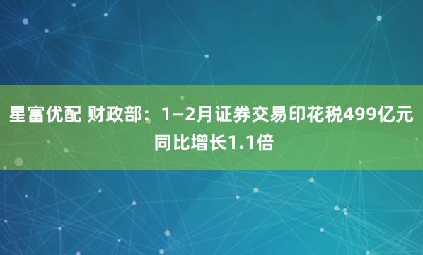 星富优配 财政部：1—2月证券交易印花税499亿元 同比增长1.1倍