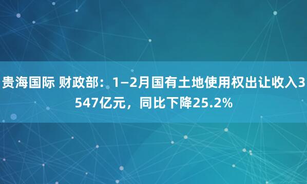贵海国际 财政部：1—2月国有土地使用权出让收入3547亿元，同比下降25.2%