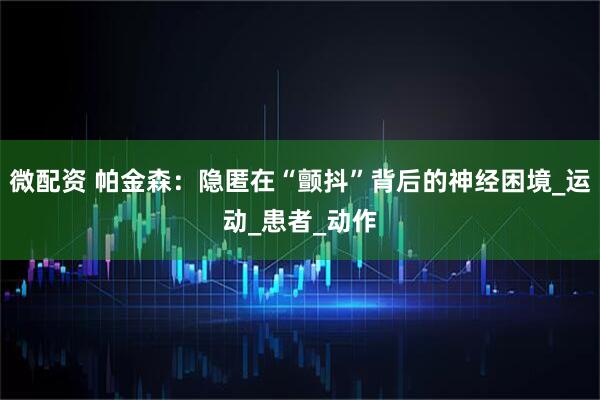 微配资 帕金森：隐匿在“颤抖”背后的神经困境_运动_患者_动作