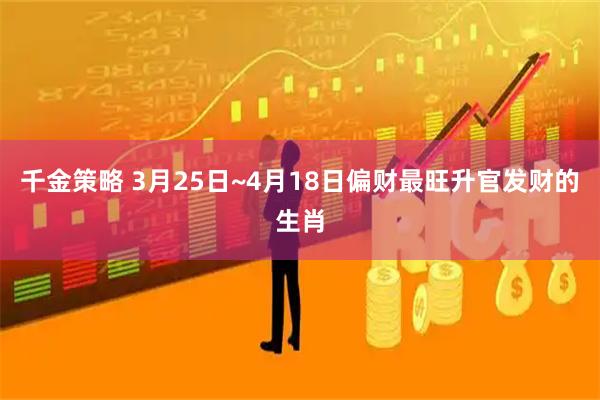 千金策略 3月25日~4月18日偏财最旺升官发财的生肖