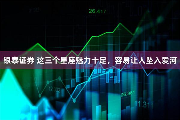 银泰证券 这三个星座魅力十足，容易让人坠入爱河