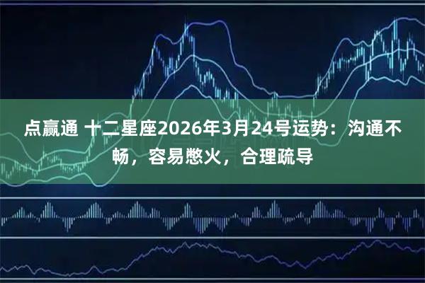 点赢通 十二星座2026年3月24号运势：沟通不畅，容易憋火，合理疏导