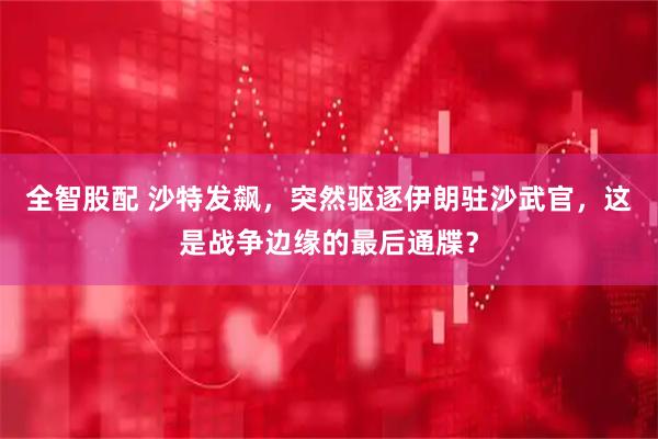 全智股配 沙特发飙，突然驱逐伊朗驻沙武官，这是战争边缘的最后通牒？