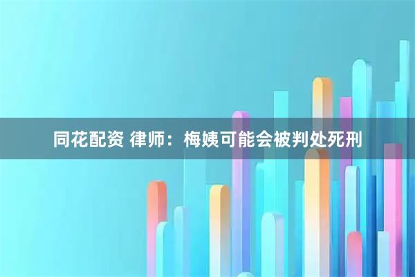 同花配资 律师：梅姨可能会被判处死刑