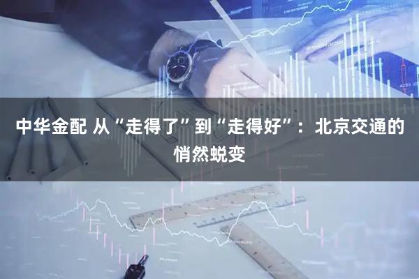 中华金配 从“走得了”到“走得好”：北京交通的悄然蜕变