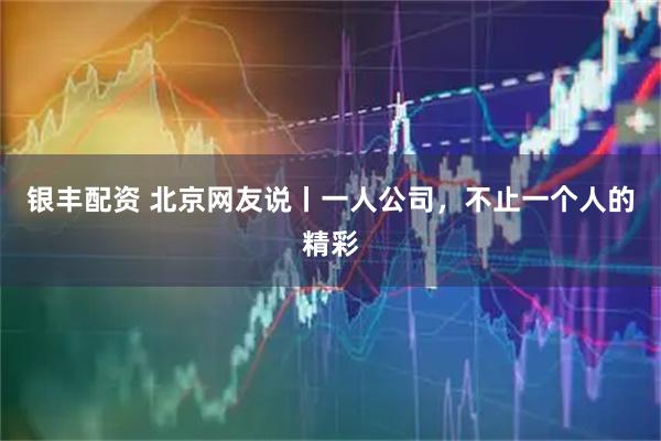 银丰配资 北京网友说丨一人公司，不止一个人的精彩