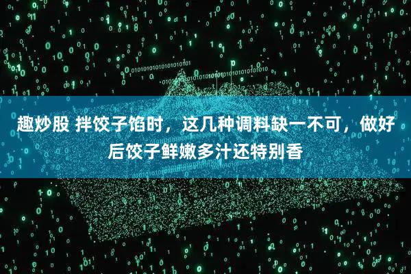 趣炒股 拌饺子馅时，这几种调料缺一不可，做好后饺子鲜嫩多汁还特别香