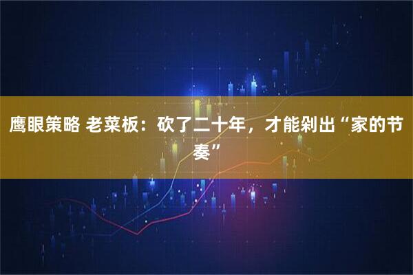 鹰眼策略 老菜板：砍了二十年，才能剁出“家的节奏”