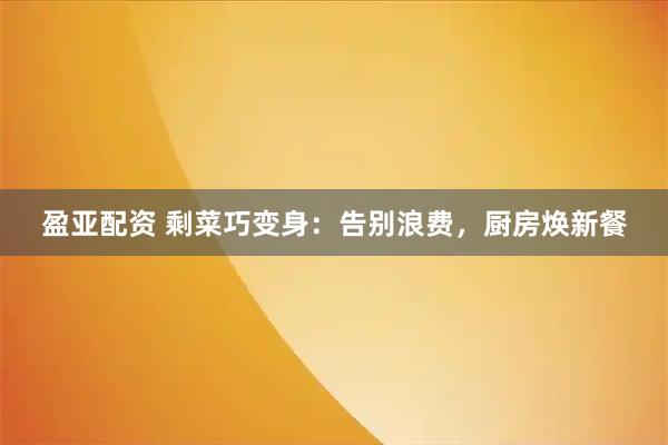 盈亚配资 剩菜巧变身：告别浪费，厨房焕新餐