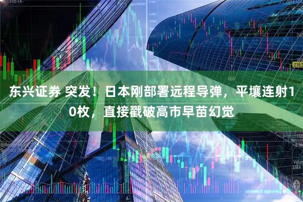 东兴证券 突发！日本刚部署远程导弹，平壤连射10枚，直接戳破高市早苗幻觉