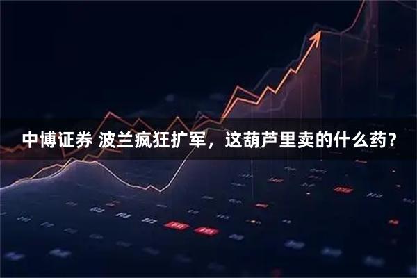 中博证券 波兰疯狂扩军，这葫芦里卖的什么药？