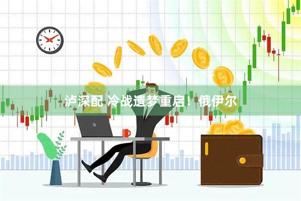泸深配 冷战遗梦重启！俄伊尔