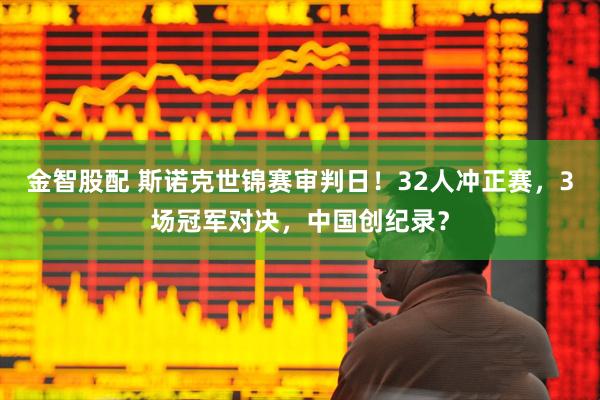金智股配 斯诺克世锦赛审判日！32人冲正赛，3场冠军对决，中国创纪录？