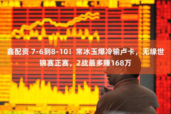 鑫配资 7-6到8-10！常冰玉爆冷输卢卡，无缘世锦赛正赛，2战最多赚168万