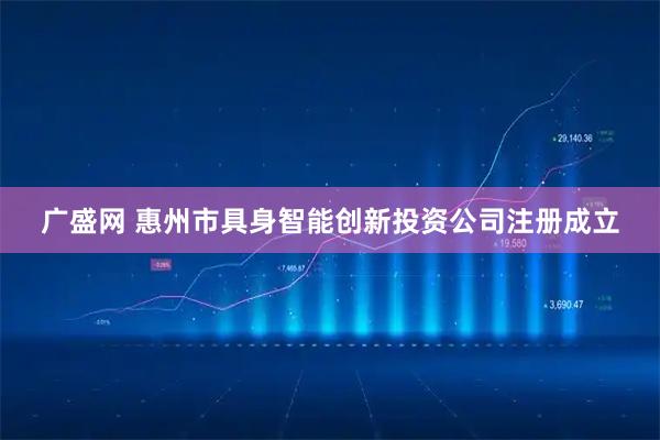 广盛网 惠州市具身智能创新投资公司注册成立