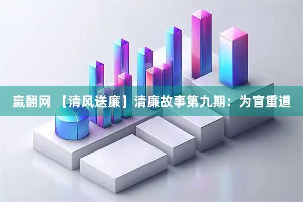 赢翻网 【清风送廉】清廉故事第九期：为官重道