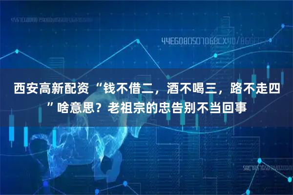 西安高新配资 “钱不借二，酒不喝三，路不走四”啥意思？老祖宗的忠告别不当回事