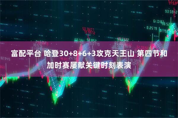 富配平台 哈登30+8+6+3攻克天王山 第四节和加时赛屡献关键时刻表演