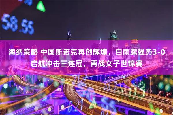 海纳策略 中国斯诺克再创辉煌，白雨露强势3-0启航冲击三连冠，再战女子世锦赛