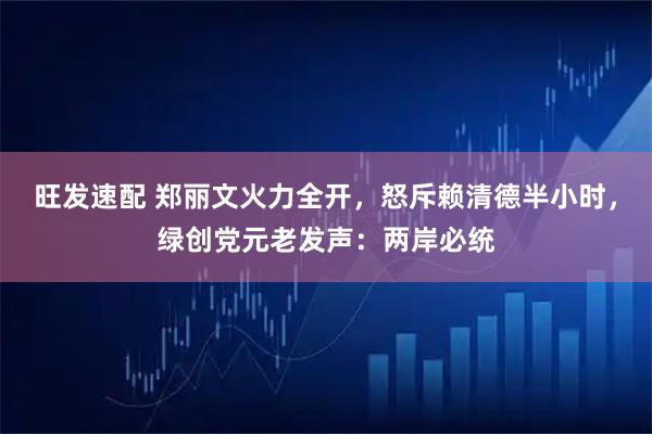 旺发速配 郑丽文火力全开，怒斥赖清德半小时，绿创党元老发声：两岸必统