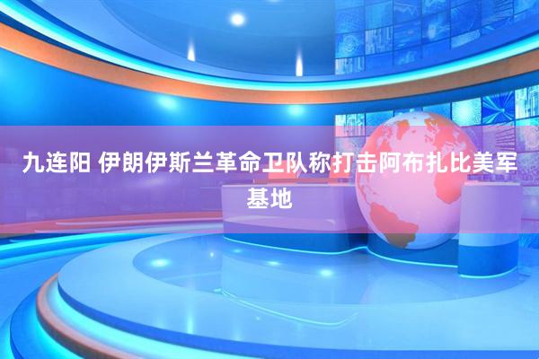 九连阳 伊朗伊斯兰革命卫队称打击阿布扎比美军基地